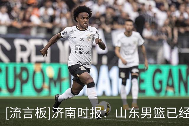 [流言板]济南时报：山东男篮已经确定了一名内线外援，最快本周官宣